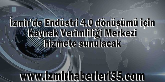 İzmir'de Endüstri 4.0 dönüşümü için Kaynak Verimliliği Merkezi hizmete sunulacak