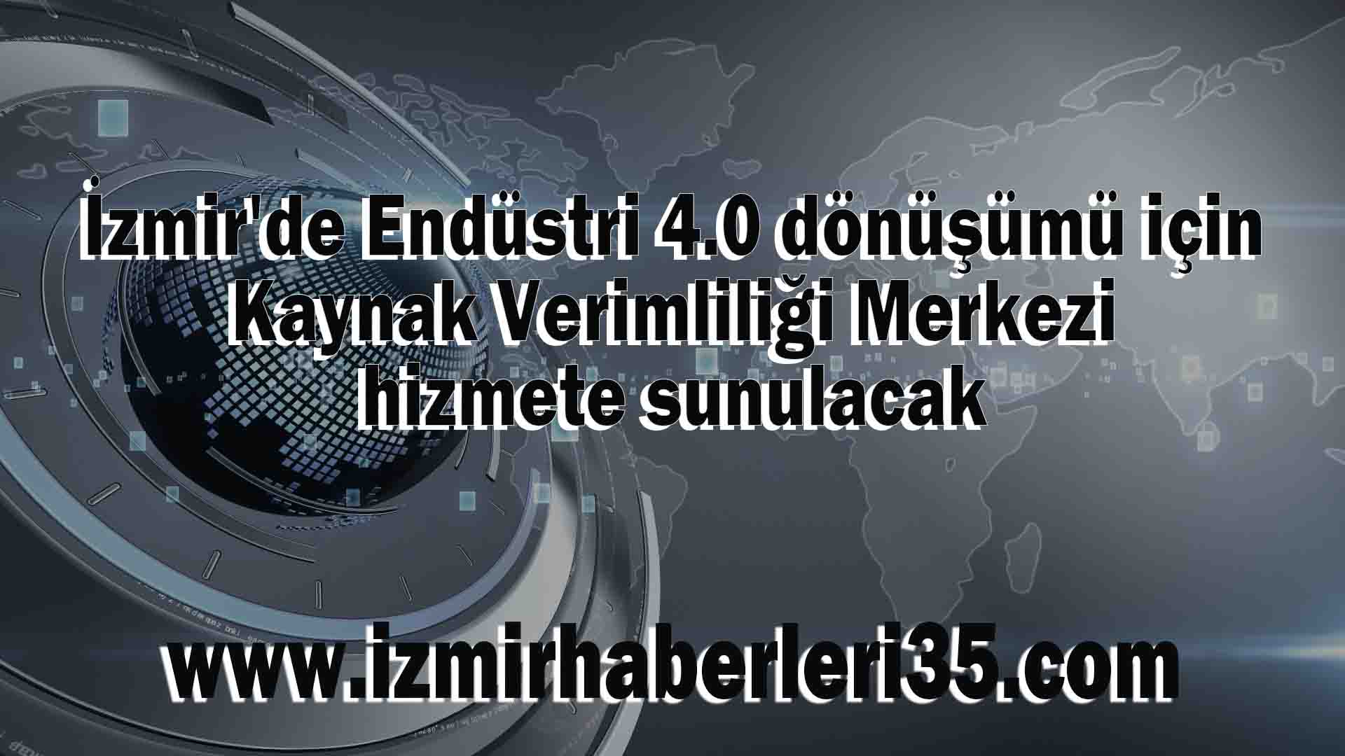 İzmir'de Endüstri 4.0 dönüşümü için Kaynak Verimliliği Merkezi hizmete sunulacak