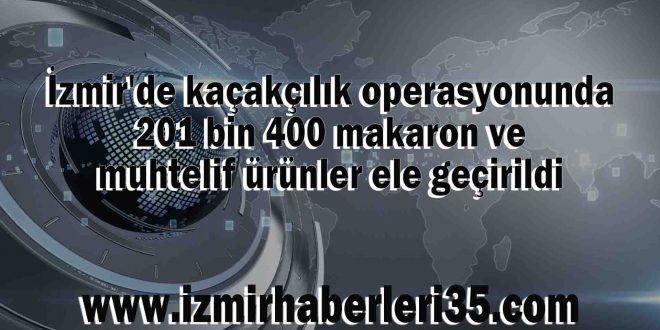 İzmir'de kaçakçılık operasyonunda 201 bin 400 makaron ve muhtelif ürünler ele geçirildi