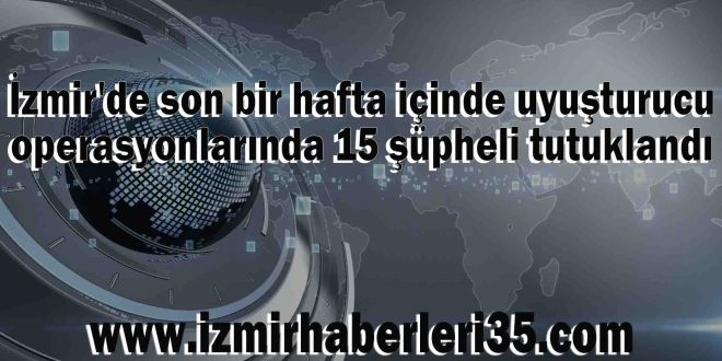 İzmir'de son bir hafta içinde uyuşturucu operasyonlarında 15 şüpheli tutuklandı