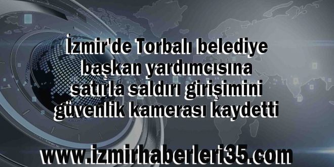 İzmir'de Torbalı belediye başkan yardımcısına satırla saldırı girişimini güvenlik kamerası kaydetti