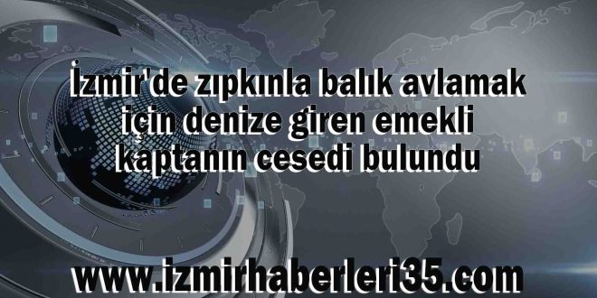 İzmir'de zıpkınla balık avlamak için denize giren emekli kaptanın cesedi bulundu