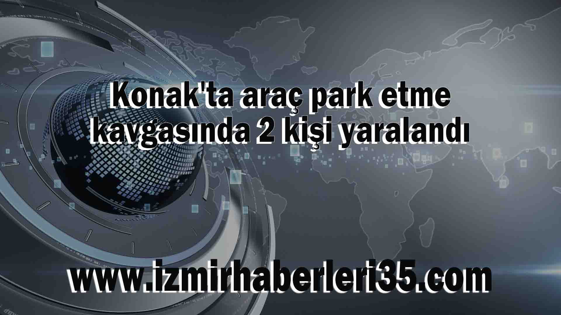 Konak'ta araç park etme kavgasında 2 kişi yaralandı