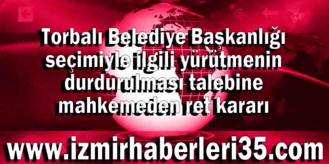 Torbalı Belediye Başkanlığı seçimiyle ilgili yürütmenin durdurulması talebine mahkemeden ret kararı