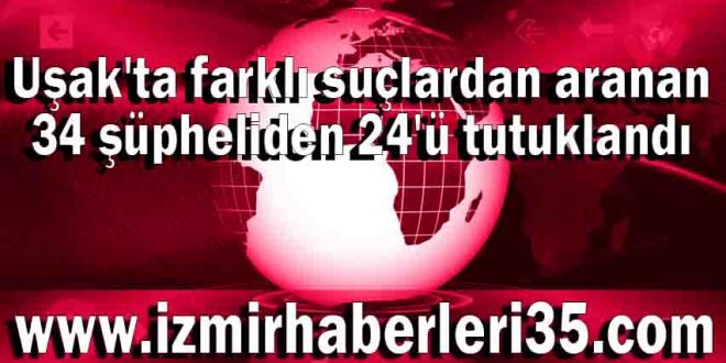 Uşak'ta farklı suçlardan aranan 34 şüpheliden 24'ü tutuklandı