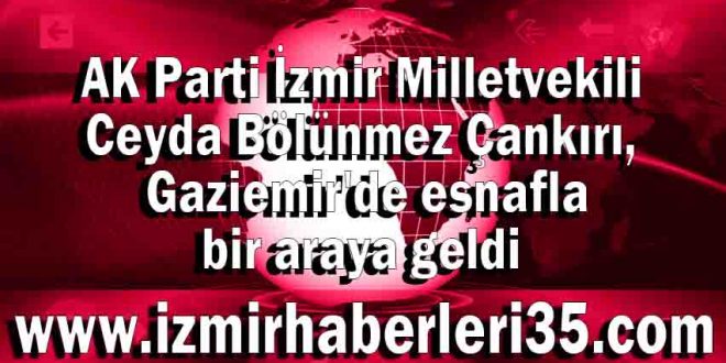 AK Parti İzmir Milletvekili Ceyda Bölünmez Çankırı, Gaziemir'de esnafla bir araya geldi