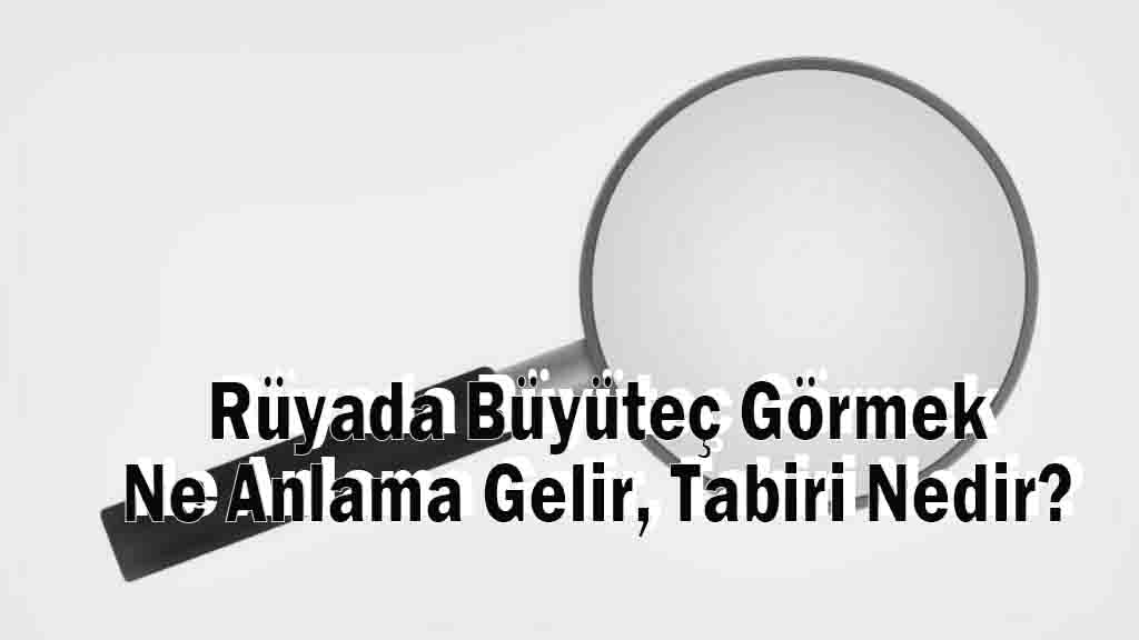 Rüyada Büyüteç Görmek Ne Anlama Gelir, Tabiri Nedir?